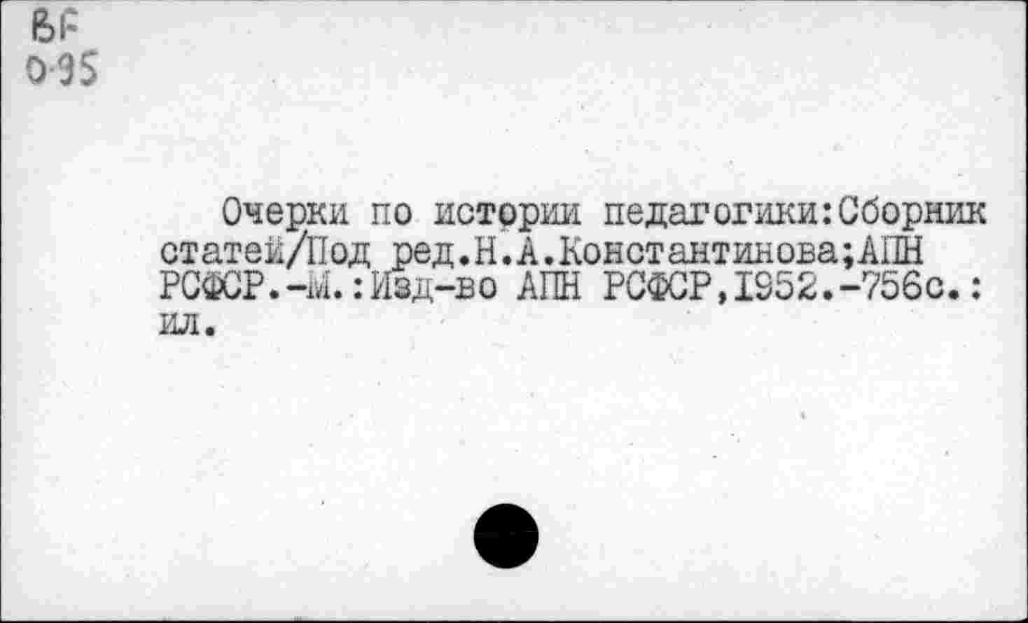 ﻿е>1: 0-9$
Очерки по истории педагогики:Сборник ст атеи /II од ред. Н. А. Кон ст актинона; АПН РСФСР.-Ы.:Изд-во АПН РСФСР,1352.-756с.: ил.